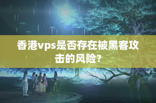 香港vps是否存在被黑客攻擊的風險？