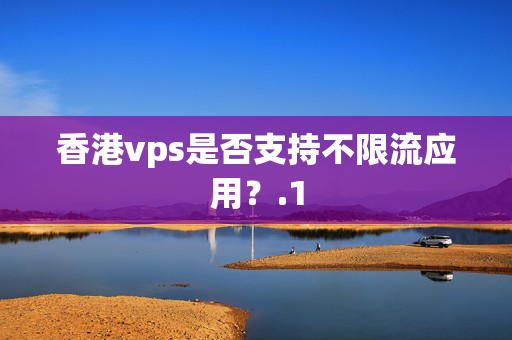 香港vps是否支持不限流應(yīng)用？