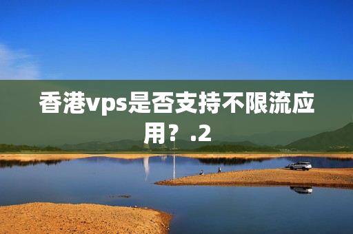 香港vps是否支持不限流應(yīng)用？