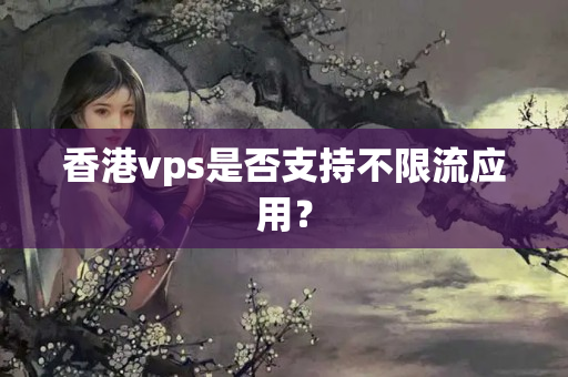 香港vps是否支持不限流應(yīng)用？