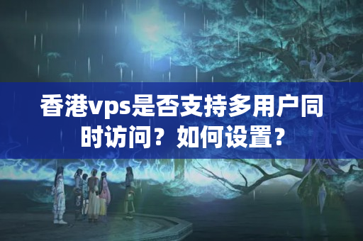 香港vps是否支持多用戶同時(shí)訪問？如何設(shè)置？