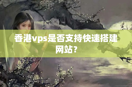 香港vps是否支持快速搭建網(wǎng)站？