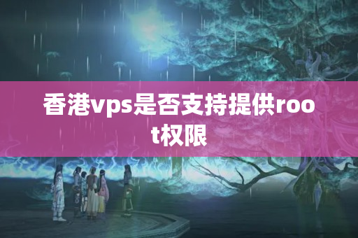 香港vps是否支持提供root權限