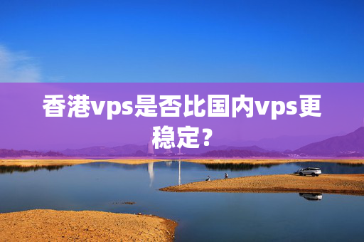 香港vps是否比國(guó)內(nèi)vps更穩(wěn)定？