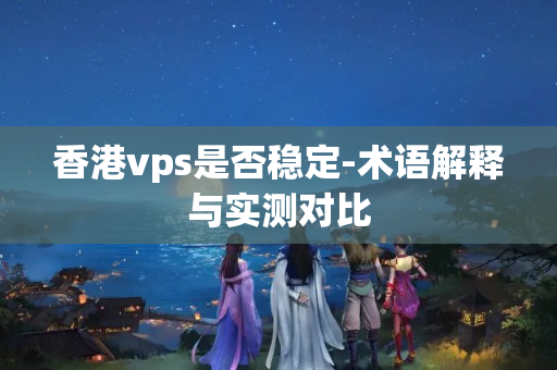 香港vps是否穩(wěn)定-術(shù)語解釋與實測對比