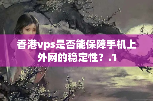 香港vps是否能保障手機上外網(wǎng)的穩(wěn)定性？