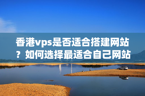 香港vps是否適合搭建網(wǎng)站？如何選擇最適合自己網(wǎng)站的香港vps主機？