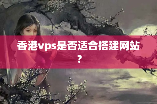 香港vps是否適合搭建網(wǎng)站？