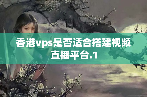 香港vps是否適合搭建視頻直播平臺