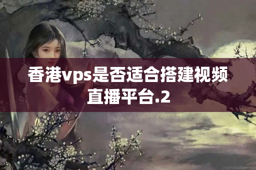 香港vps是否適合搭建視頻直播平臺