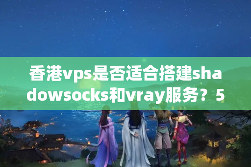 香港vps是否適合搭建shadowsocks和vray服務(wù)？53