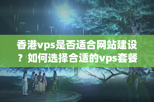 香港vps是否適合網(wǎng)站建設？如何選擇合適的vps套餐？