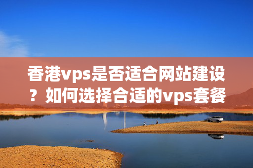 香港vps是否適合網(wǎng)站建設(shè)？如何選擇合適的vps套餐？