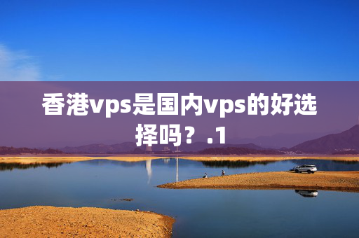 香港vps是國內(nèi)vps的好選擇嗎？