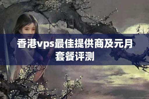 香港vps最佳提供商及元月套餐評測