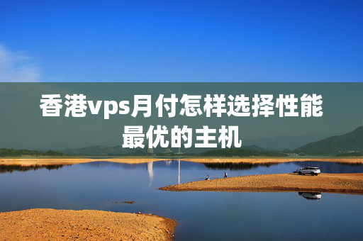 香港vps月付怎樣選擇性能最優(yōu)的主機