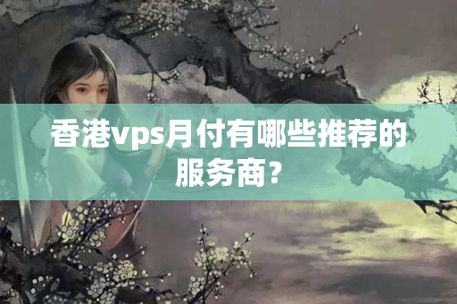 香港vps月付有哪些推薦的服務(wù)商？