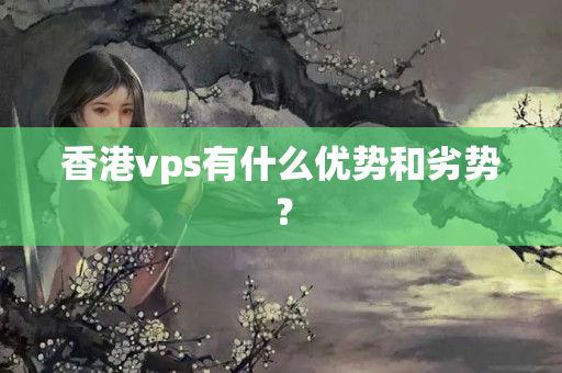 香港vps有什么優(yōu)勢和劣勢？