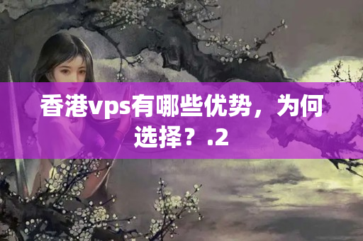 香港vps有哪些優(yōu)勢，為何選擇？