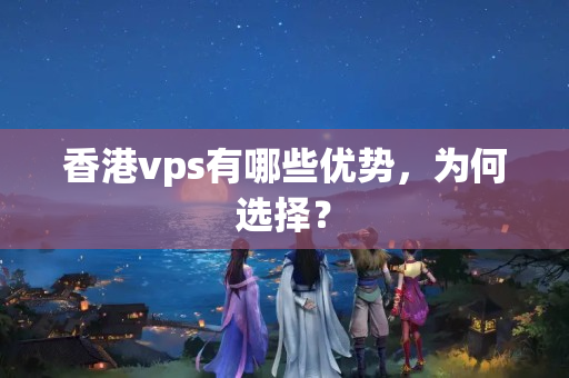 香港vps有哪些優(yōu)勢，為何選擇？