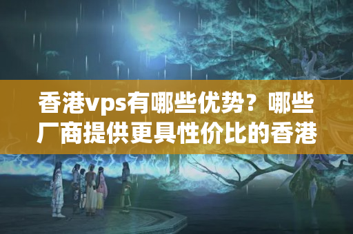 香港vps有哪些優(yōu)勢(shì)？哪些廠商提供更具性價(jià)比的香港vps主機(jī)？