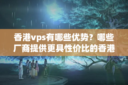 香港vps有哪些優(yōu)勢？哪些廠商提供更具性價比的香港vps主機？