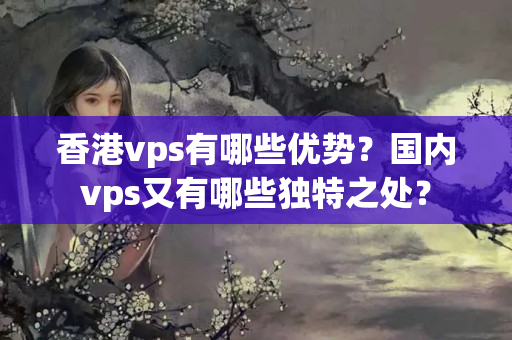 香港vps有哪些優(yōu)勢(shì)？國(guó)內(nèi)vps又有哪些獨(dú)特之處？