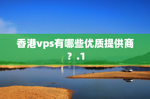 香港vps有哪些優(yōu)質(zhì)提供商？