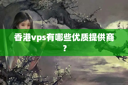 香港vps有哪些優(yōu)質(zhì)提供商？