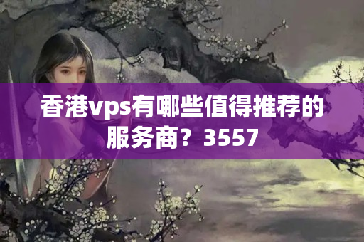 香港vps有哪些值得推薦的服務(wù)商？3557