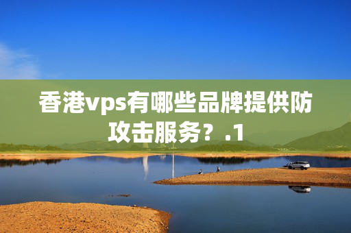 香港vps有哪些品牌提供防攻擊服務？