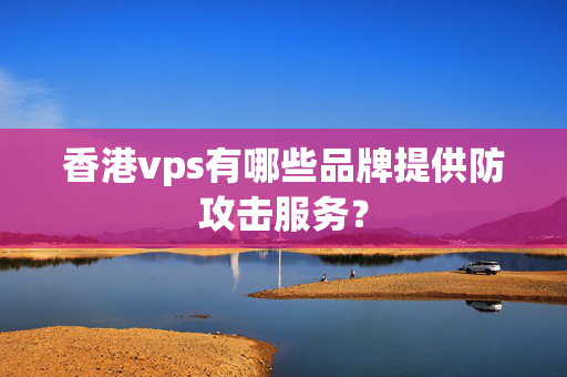 香港vps有哪些品牌提供防攻擊服務(wù)？