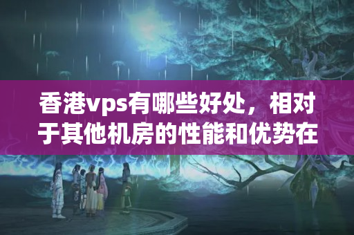 香港vps有哪些好處，相對于其他機(jī)房的性能和優(yōu)勢在哪里？