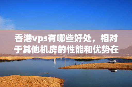 香港vps有哪些好處，相對于其他機(jī)房的性能和優(yōu)勢在哪里？