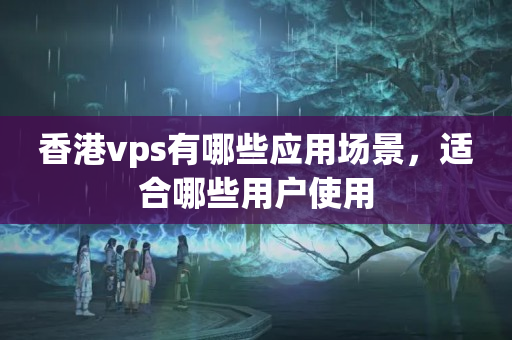 香港vps有哪些應(yīng)用場(chǎng)景，適合哪些用戶使用