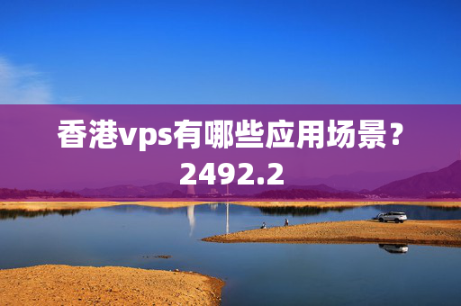 香港vps有哪些應(yīng)用場(chǎng)景？2492