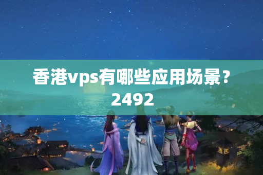 香港vps有哪些應用場景？2492