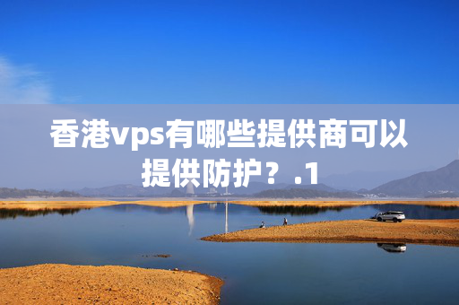 香港vps有哪些提供商可以提供防護(hù)？