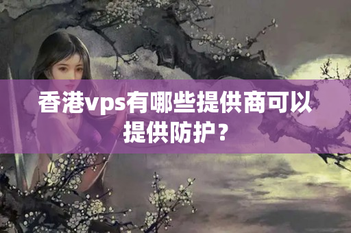 香港vps有哪些提供商可以提供防護(hù)？