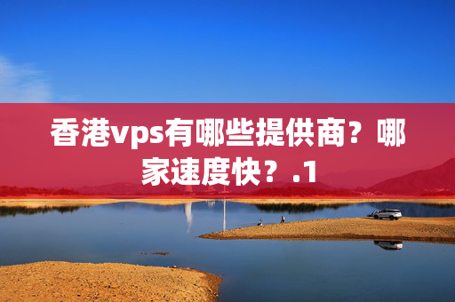 香港vps有哪些提供商？哪家速度快？