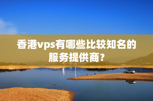 香港vps有哪些比較知名的服務(wù)提供商？