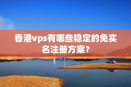 香港vps有哪些穩(wěn)定的免實(shí)名注冊方案？