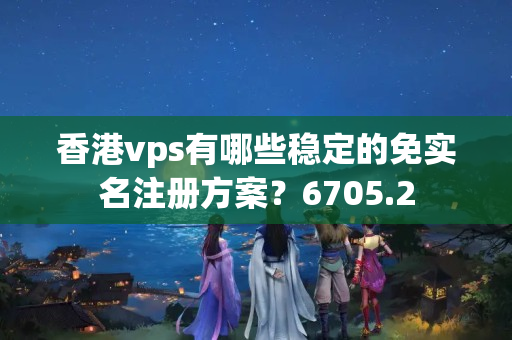 香港vps有哪些穩(wěn)定的免實名注冊方案？6705