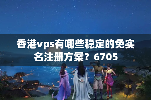 香港vps有哪些穩(wěn)定的免實(shí)名注冊(cè)方案？6705