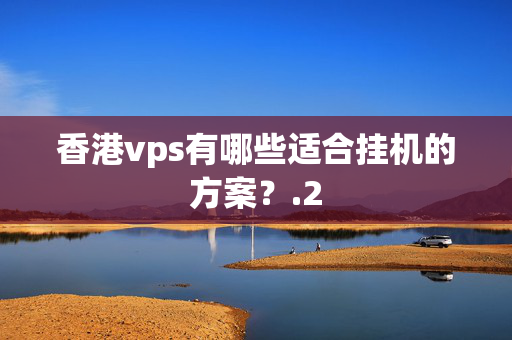 香港vps有哪些適合掛機(jī)的方案？