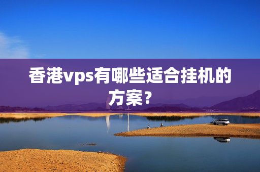 香港vps有哪些適合掛機(jī)的方案？