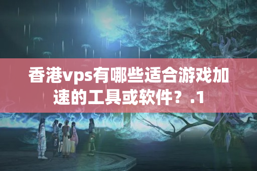 香港vps有哪些適合游戲加速的工具或軟件？