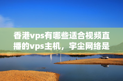 香港vps有哪些適合視頻直播的vps主機(jī)，宇塵網(wǎng)絡(luò)是否可行