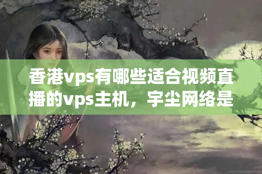 香港vps有哪些適合視頻直播的vps主機，宇塵網(wǎng)絡是否可行