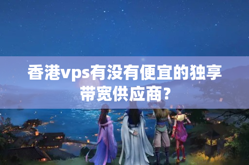 香港vps有沒(méi)有便宜的獨(dú)享帶寬供應(yīng)商？